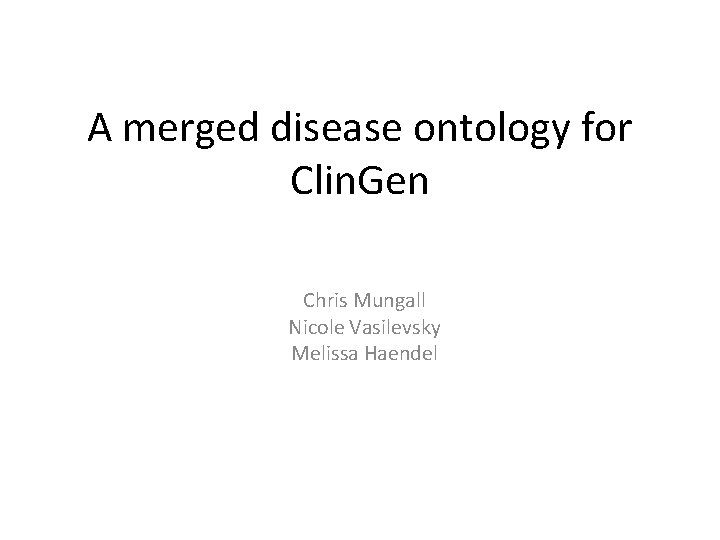 A merged disease ontology for Clin. Gen Chris Mungall Nicole Vasilevsky Melissa Haendel 