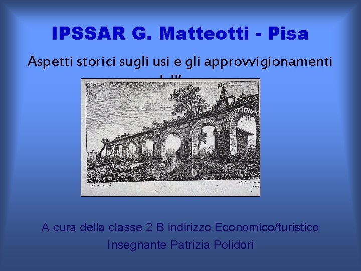 IPSSAR G. Matteotti - Pisa Aspetti storici sugli usi e gli approvvigionamenti dell’acqua A