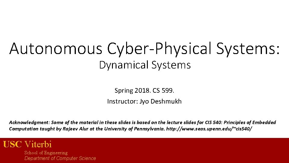 Autonomous Cyber-Physical Systems: Dynamical Systems Spring 2018. CS 599. Instructor: Jyo Deshmukh Acknowledgment: Some