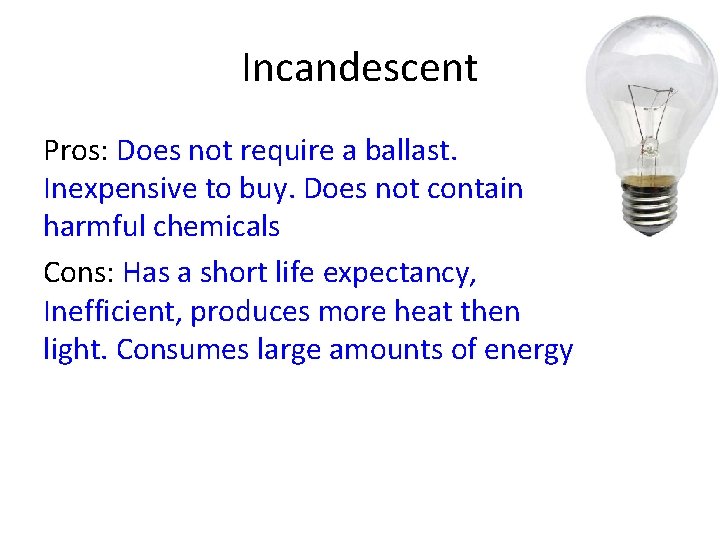 Incandescent Pros: Does not require a ballast. Inexpensive to buy. Does not contain harmful