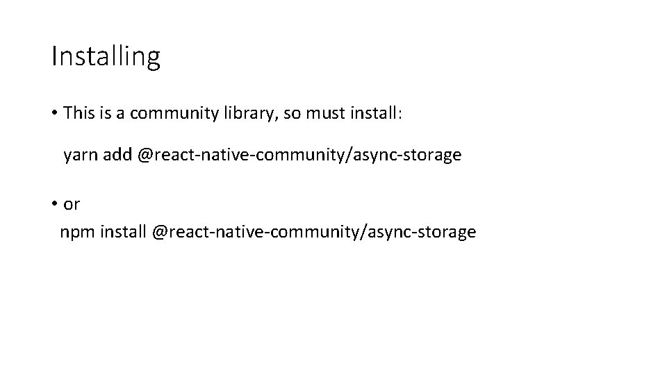 Installing • This is a community library, so must install: yarn add @react-native-community/async-storage •
