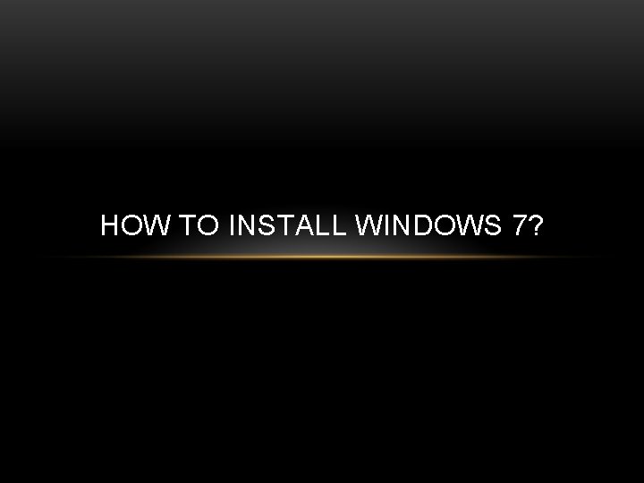 HOW TO INSTALL WINDOWS 7? 