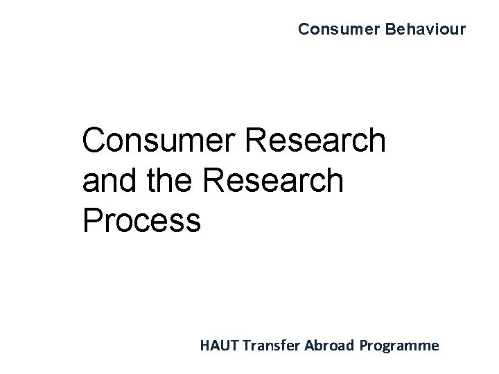 Consumer Behaviour Consumer Research and the Research Process HAUT Transfer Abroad Programme 