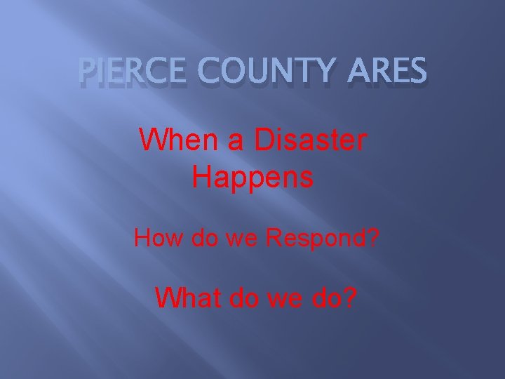 PIERCE COUNTY ARES When a Disaster Happens How do we Respond? What do we