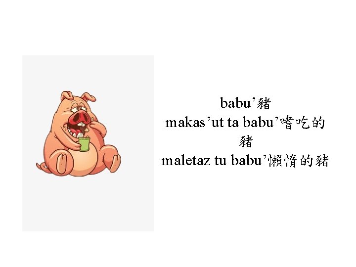 babu’豬 makas’ut ta babu’嗜吃的 豬 maletaz tu babu’懶惰的豬 