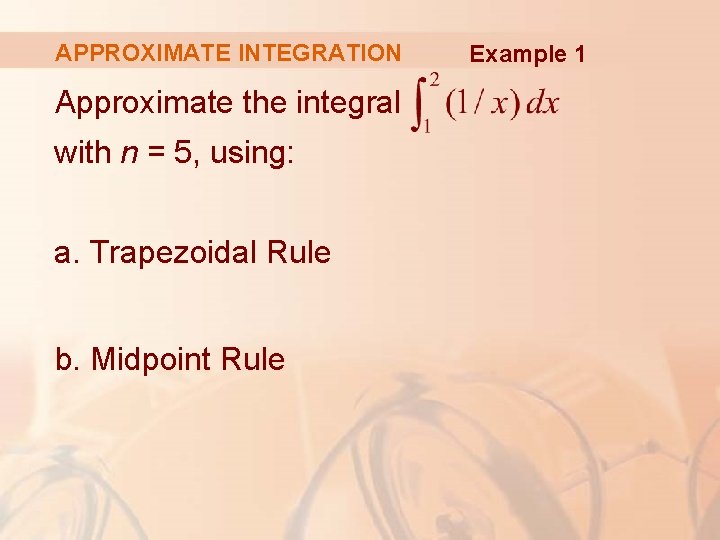 APPROXIMATE INTEGRATION Approximate the integral with n = 5, using: a. Trapezoidal Rule b.