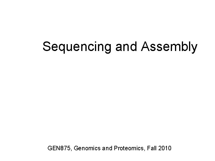Sequencing and Assembly GEN 875, Genomics and Proteomics, Fall 2010 