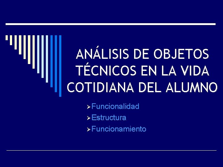 ANÁLISIS DE OBJETOS TÉCNICOS EN LA VIDA COTIDIANA DEL ALUMNO Funcionalidad Estructura Funcionamiento 