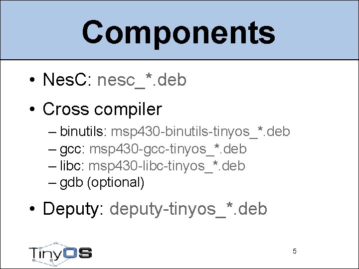 Components • Nes. C: nesc_*. deb • Cross compiler – binutils: msp 430 -binutils-tinyos_*.