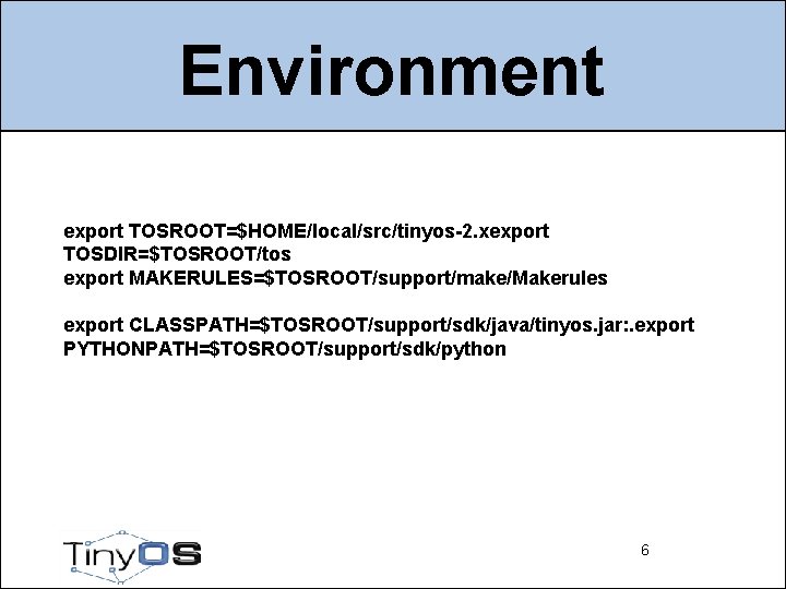 Environment export TOSROOT=$HOME/local/src/tinyos-2. xexport TOSDIR=$TOSROOT/tos export MAKERULES=$TOSROOT/support/make/Makerules export CLASSPATH=$TOSROOT/support/sdk/java/tinyos. jar: . export PYTHONPATH=$TOSROOT/support/sdk/python 6
