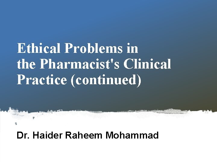 Ethical Problems in the Pharmacist's Clinical Practice (continued) Dr. Haider Raheem Mohammad 