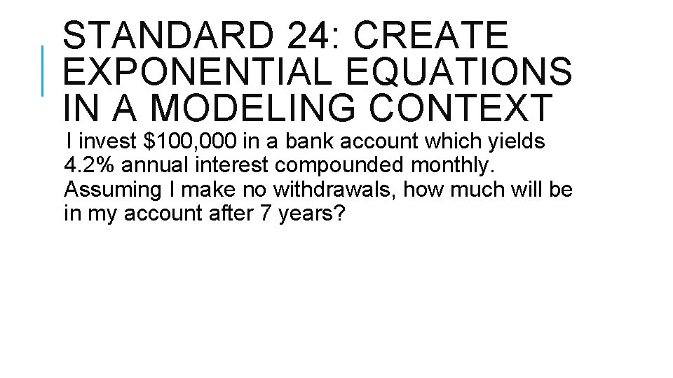 STANDARD 24: CREATE EXPONENTIAL EQUATIONS IN A MODELING CONTEXT I invest $100, 000 in
