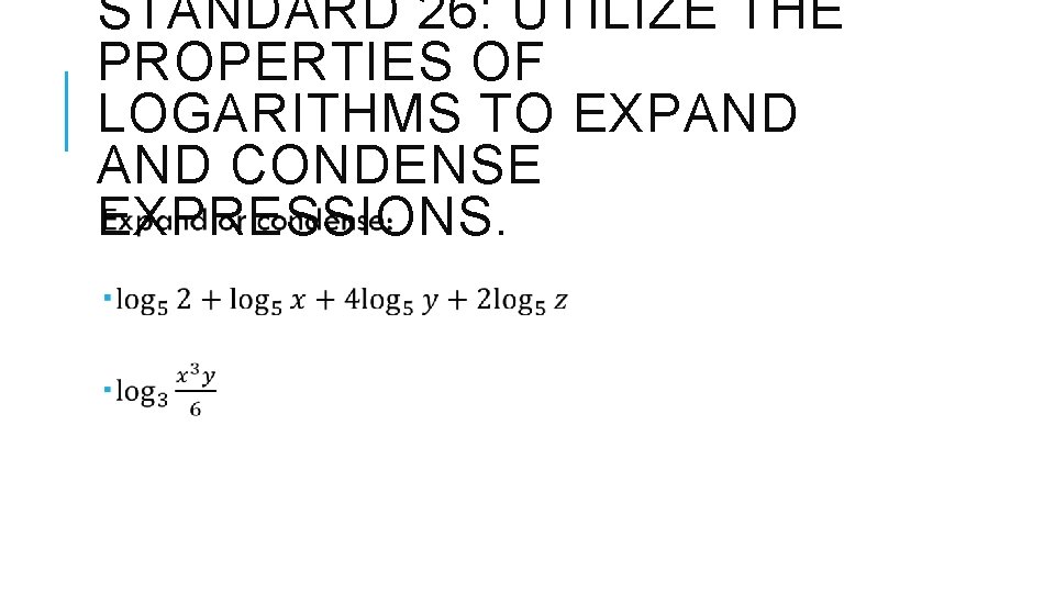 STANDARD 26: UTILIZE THE PROPERTIES OF LOGARITHMS TO EXPAND CONDENSE EXPRESSIONS. 