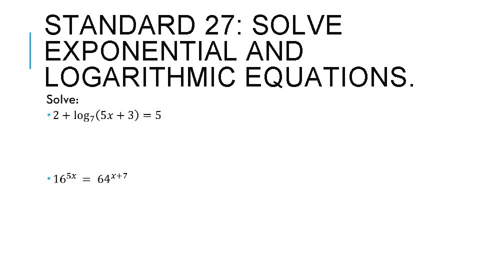 STANDARD 27: SOLVE EXPONENTIAL AND LOGARITHMIC EQUATIONS. 