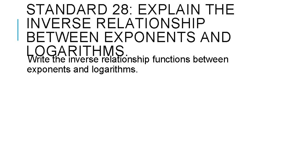 STANDARD 28: EXPLAIN THE INVERSE RELATIONSHIP BETWEEN EXPONENTS AND LOGARITHMS. Write the inverse relationship