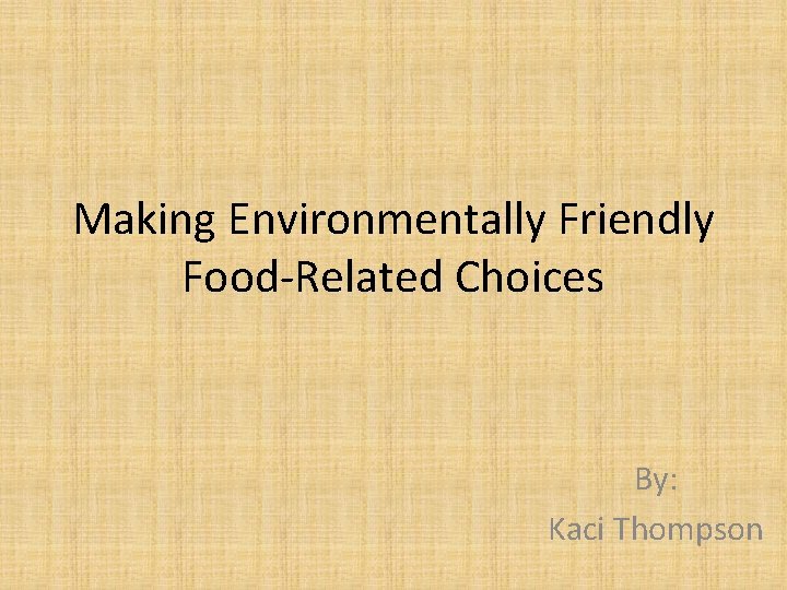 Making Environmentally Friendly Food-Related Choices By: Kaci Thompson 
