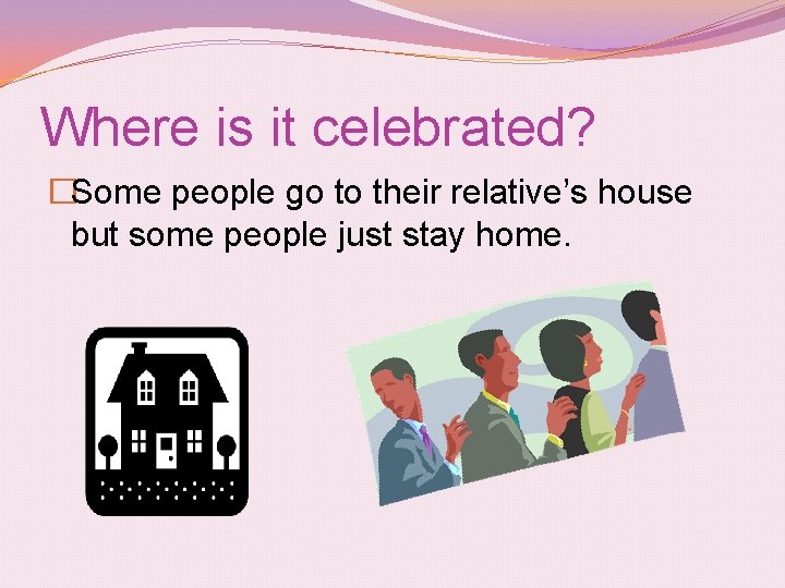 Where is it celebrated? �Some people go to their relative’s house but some people