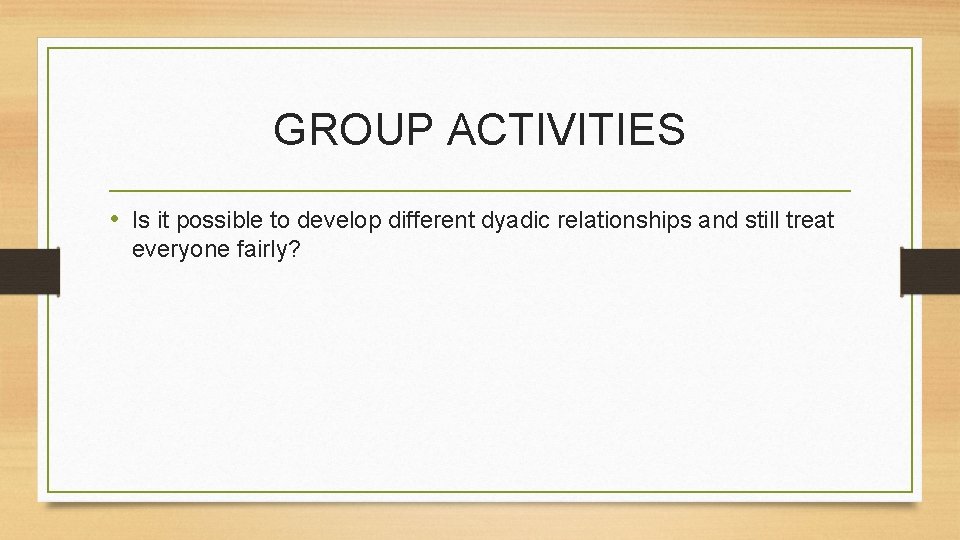 GROUP ACTIVITIES • Is it possible to develop different dyadic relationships and still treat