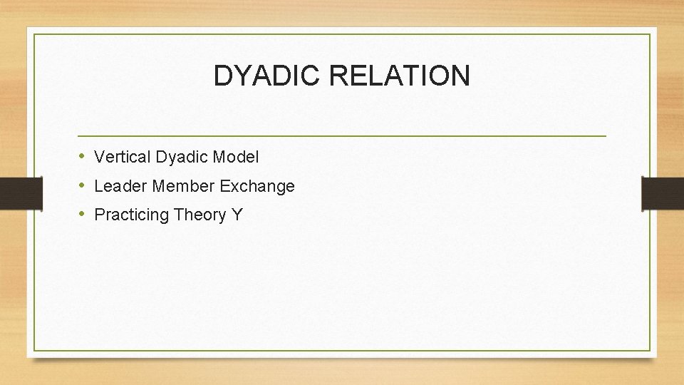 DYADIC RELATION • Vertical Dyadic Model • Leader Member Exchange • Practicing Theory Y