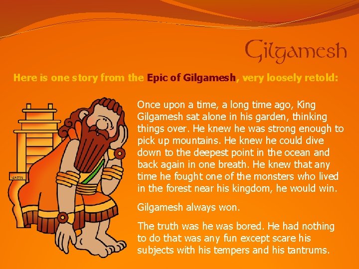 Here is one story from the Epic of Gilgamesh, very loosely retold: Once upon