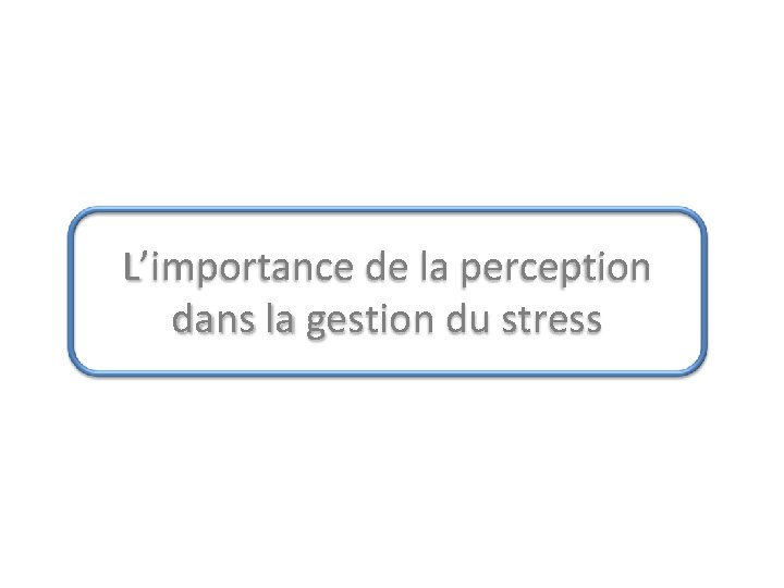 L’importance de la perception dans la gestion du stress L’importance de la perception dans la gestion du stress