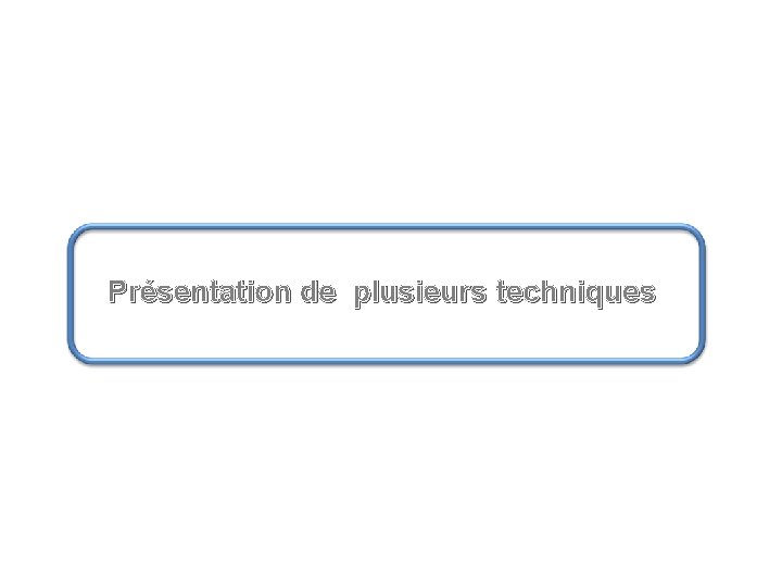 Présentation de plusieurs techniques Présentation de plusieurs techniques
