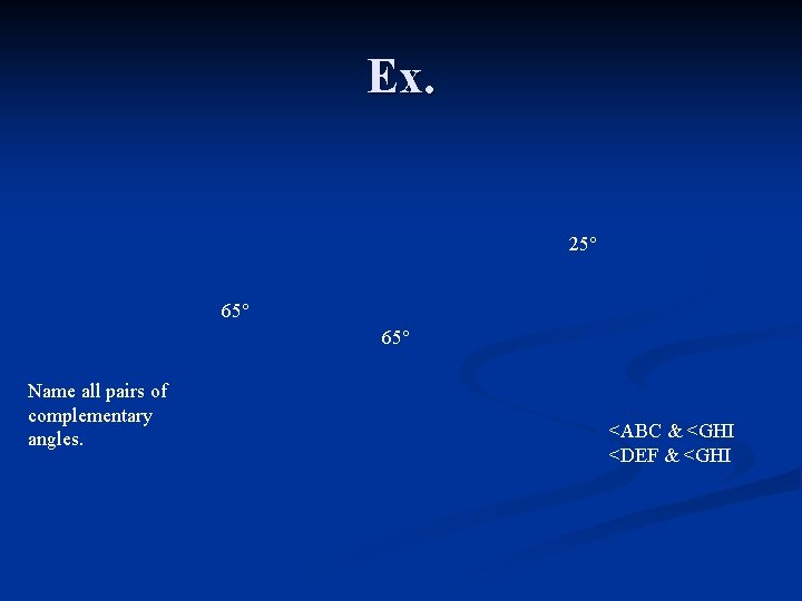 Ex. 25° 65° Name all pairs of complementary angles. <ABC & <GHI <DEF &