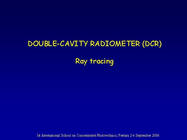 DOUBLE-CAVITY RADIOMETER (DCR) Ray tracing Ist International School on Concentrated Photovoltaics, Ferrara 2 -6