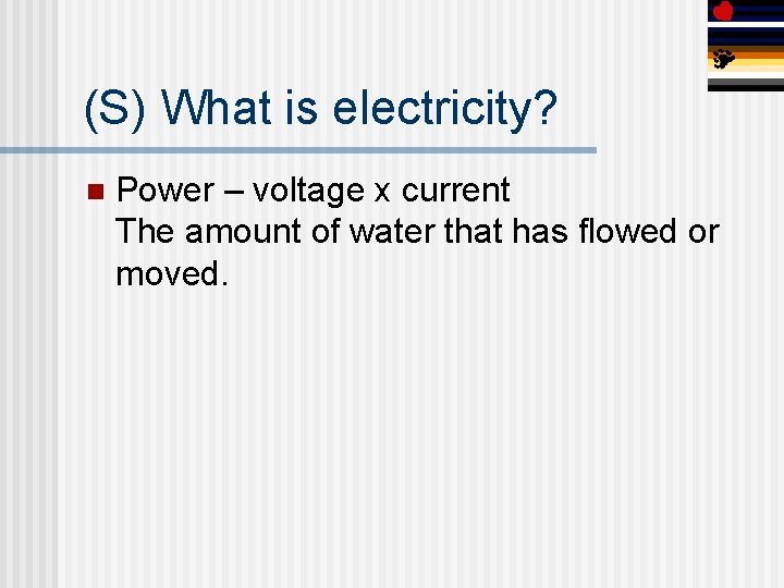 (S) What is electricity? n Power – voltage x current The amount of water