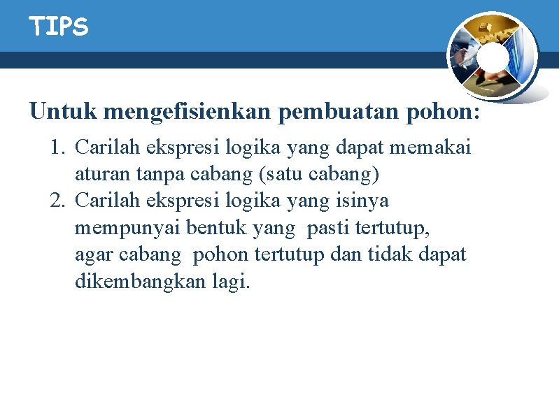 TIPS Untuk mengefisienkan pembuatan pohon: 1. Carilah ekspresi logika yang dapat memakai aturan tanpa