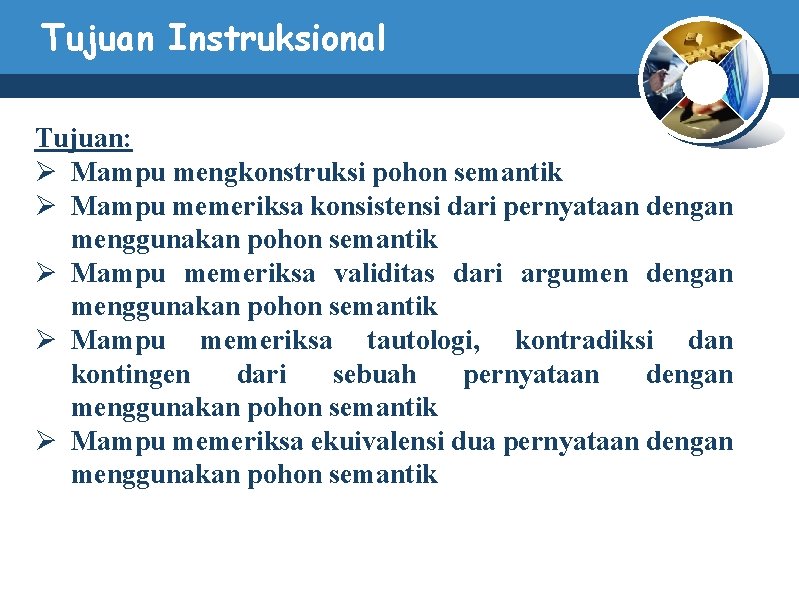 Tujuan Instruksional Tujuan: Ø Mampu mengkonstruksi pohon semantik Ø Mampu memeriksa konsistensi dari pernyataan