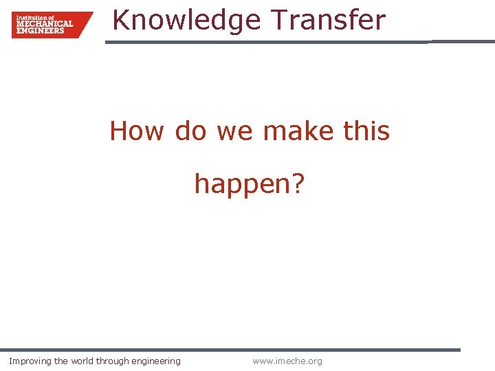 Knowledge Transfer How do we make this happen? Improving the world through engineering www. Knowledge Transfer How do we make this happen? Improving the world through engineering www.