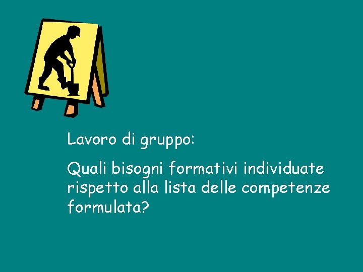 Lavoro di gruppo: Quali bisogni formativi individuate rispetto alla lista delle competenze formulata? Lavoro di gruppo: Quali bisogni formativi individuate rispetto alla lista delle competenze formulata?