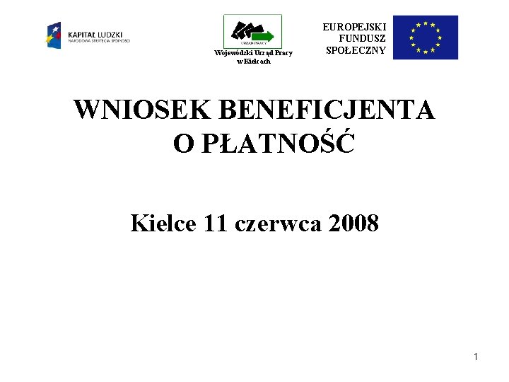 Wojewódzki Urząd Pracy w Kielcach EUROPEJSKI FUNDUSZ SPOŁECZNY WNIOSEK BENEFICJENTA O PŁATNOŚĆ Kielce 11 Wojewódzki Urząd Pracy w Kielcach EUROPEJSKI FUNDUSZ SPOŁECZNY WNIOSEK BENEFICJENTA O PŁATNOŚĆ Kielce 11