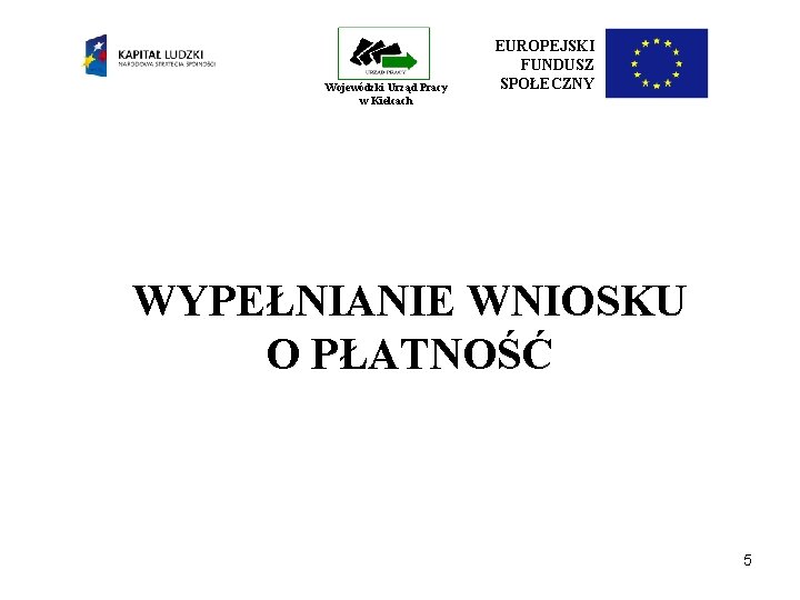 Wojewódzki Urząd Pracy w Kielcach EUROPEJSKI FUNDUSZ SPOŁECZNY WYPEŁNIANIE WNIOSKU O PŁATNOŚĆ 5 Wojewódzki Urząd Pracy w Kielcach EUROPEJSKI FUNDUSZ SPOŁECZNY WYPEŁNIANIE WNIOSKU O PŁATNOŚĆ 5