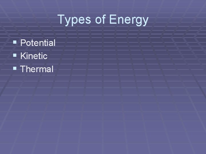 Types of Energy § Potential § Kinetic § Thermal 