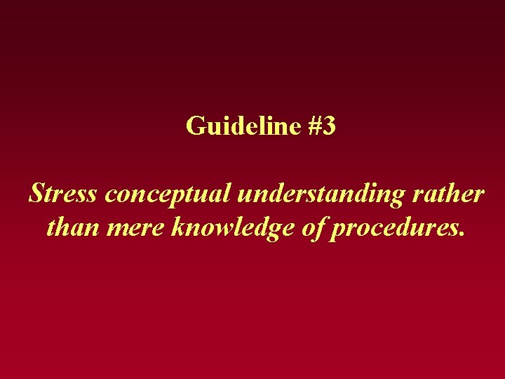 Guideline #3 Stress conceptual understanding rather than mere knowledge of procedures. Guideline #3 Stress conceptual understanding rather than mere knowledge of procedures.