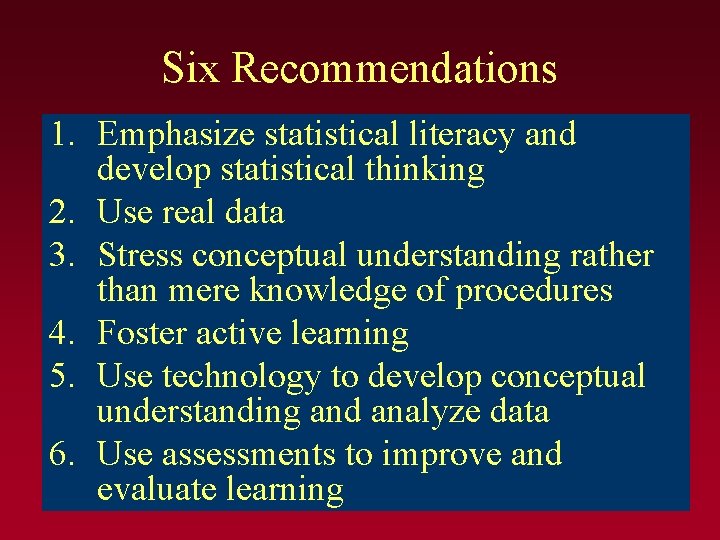 Six Recommendations 1. Emphasize statistical literacy and develop statistical thinking 2. Use real data Six Recommendations 1. Emphasize statistical literacy and develop statistical thinking 2. Use real data