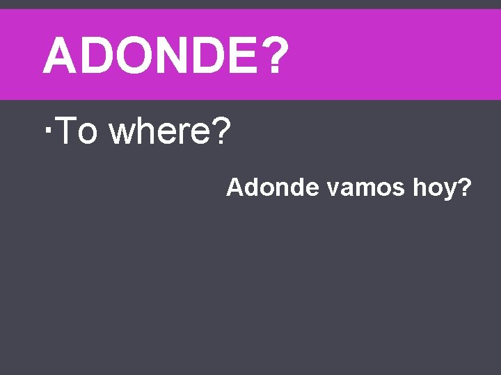 ADONDE? To where? Adonde vamos hoy? 
