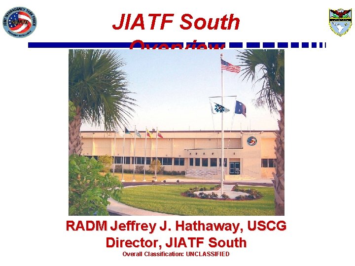 JIATF South Overview RADM Jeffrey J. Hathaway, USCG Director, JIATF South Overall Classification: UNCLASSIFIED JIATF South Overview RADM Jeffrey J. Hathaway, USCG Director, JIATF South Overall Classification: UNCLASSIFIED