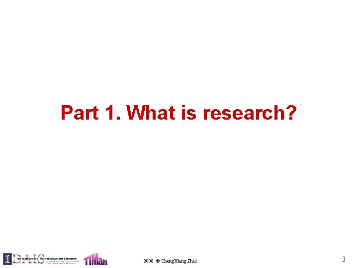 Part 1. What is research? 2008 © Cheng. Xiang Zhai 3 