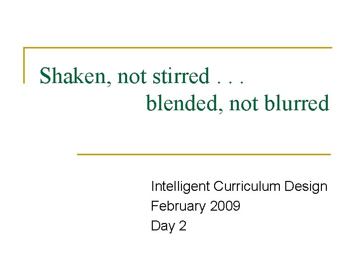 Shaken, not stirred. . . blended, not blurred Intelligent Curriculum Design February 2009 Day