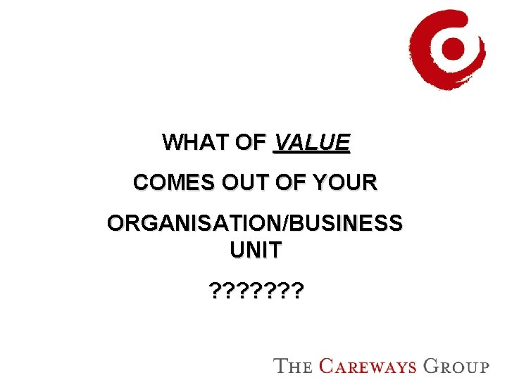 WHAT OF VALUE COMES OUT OF YOUR ORGANISATION/BUSINESS UNIT ? ? ? ? 