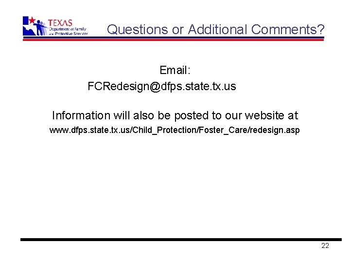 Questions or Additional Comments? Email: FCRedesign@dfps. state. tx. us Information will also be posted