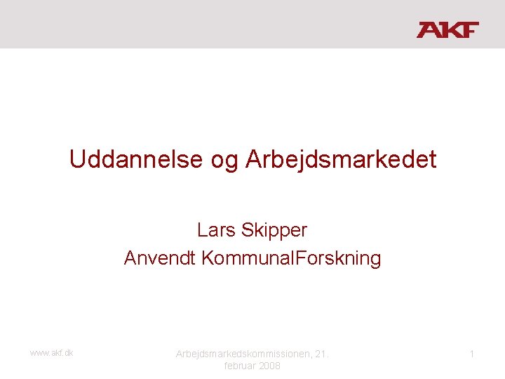 Uddannelse og Arbejdsmarkedet Lars Skipper Anvendt Kommunal. Forskning www. akf. dk Arbejdsmarkedskommissionen, 21. februar