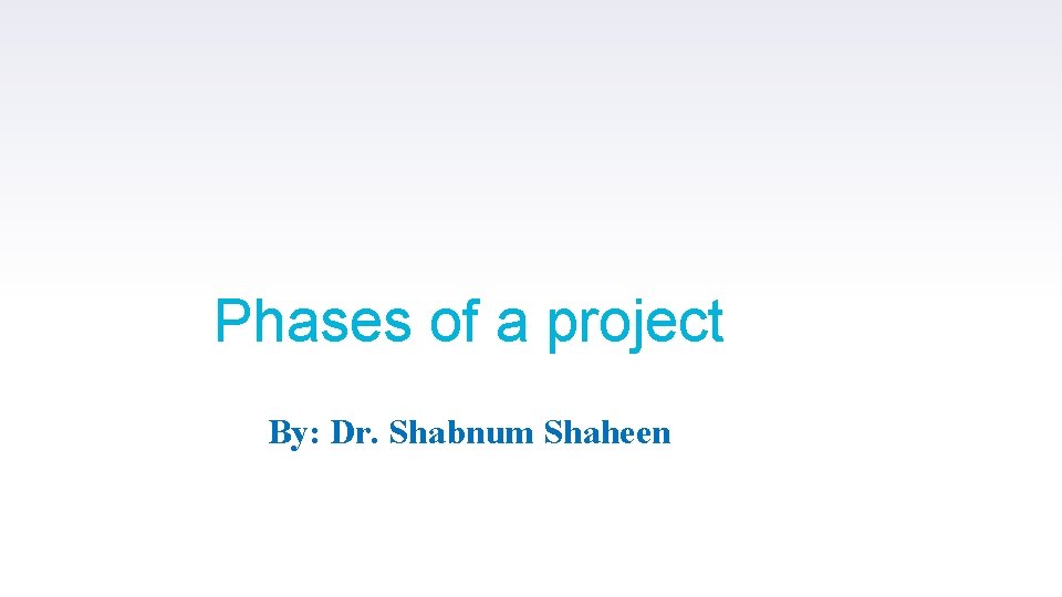 Phases of a project By: Dr. Shabnum Shaheen 