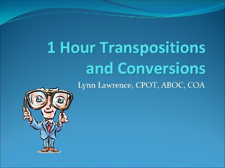 1 Hour Transpositions and Conversions Lynn Lawrence, CPOT, ABOC, COA 