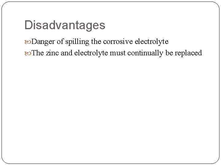 Disadvantages Danger of spilling the corrosive electrolyte The zinc and electrolyte must continually be Disadvantages Danger of spilling the corrosive electrolyte The zinc and electrolyte must continually be
