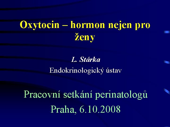Oxytocin – hormon nejen pro ženy L. Stárka Endokrinologický ústav Pracovní setkání perinatologů Praha,