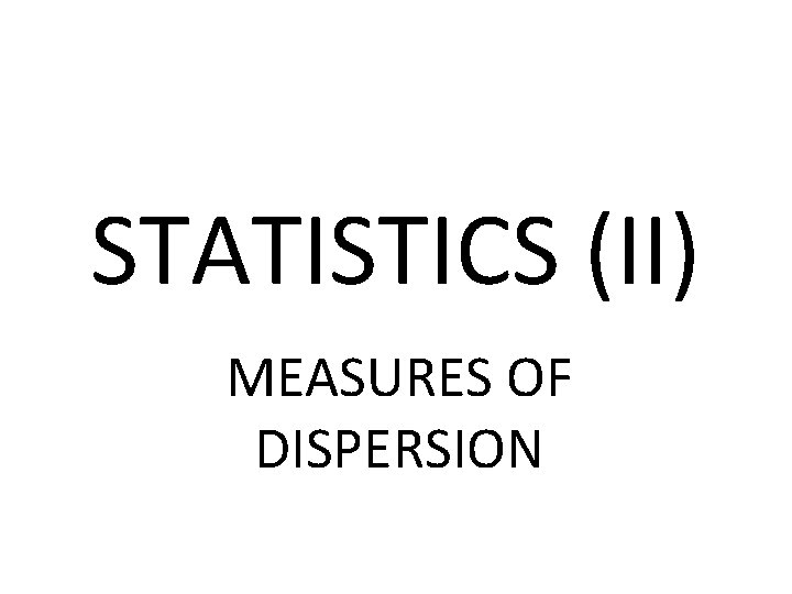 STATISTICS (II) MEASURES OF DISPERSION 